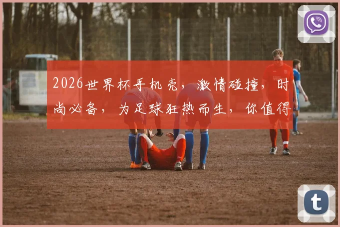 2026世界杯手机壳，激情碰撞，时尚必备，为足球狂热而生，你值得拥有