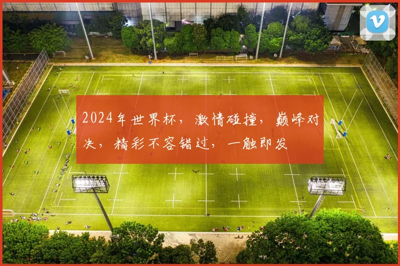 2024年世界杯，激情碰撞，巅峰对决，精彩不容错过，一触即发