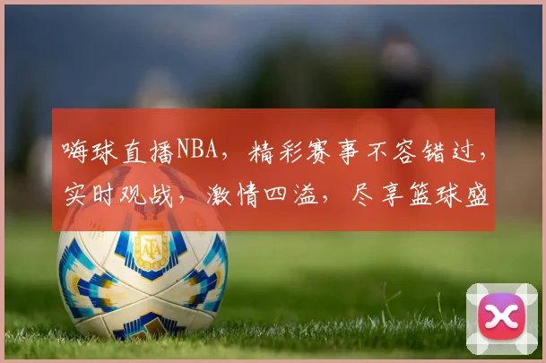 嗨球直播NBA，精彩赛事不容错过，实时观战，激情四溢，尽享篮球盛宴