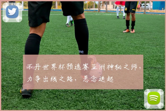 不丹世界杯预选赛亚洲神秘之师，力争出线之路，悬念迭起