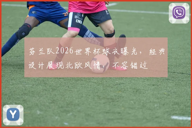 芬兰队2026世界杯球衣曝光，经典设计展现北欧风情，不容错过