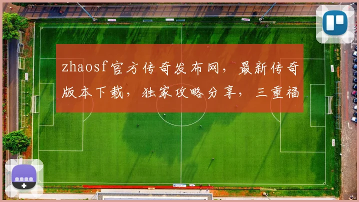 zhaosf官方传奇发布网，最新传奇版本下载，独家攻略分享，三重福利等你来