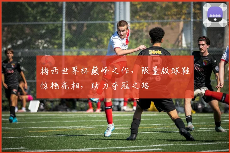 梅西世界杯巅峰之作，限量版球鞋惊艳亮相，助力夺冠之路