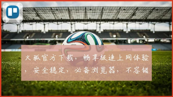 火狐官方下载，畅享极速上网体验，安全稳定，必备浏览器，不容错过，立即下载