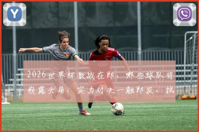 2026世界杯激战在即，哪些球队将崭露头角，实力对决一触即发，拭目以待