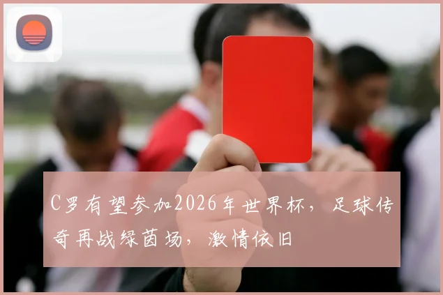 C罗有望参加2026年世界杯，足球传奇再战绿茵场，激情依旧