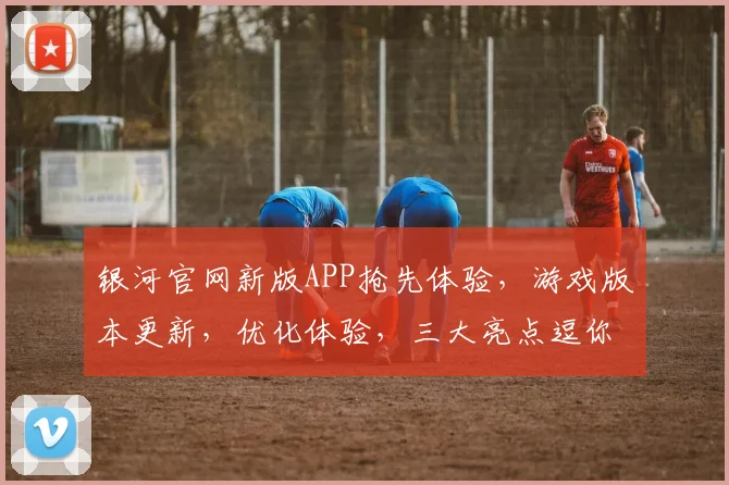 银河官网新版APP抢先体验，游戏版本更新，优化体验，三大亮点逗你乐逗逗乐