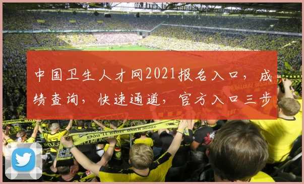 中国卫生人才网2021报名入口，成绩查询，快速通道，官方入口三步走