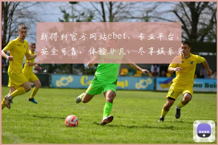 新得利官方网站ebet，专业平台，安全可靠，体验非凡，尽享娱乐乐趣，邀您共赏