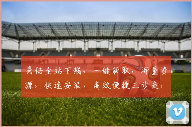 易倍全站下载，一键获取，海量资源，快速安装，高效便捷三步走，不容错过