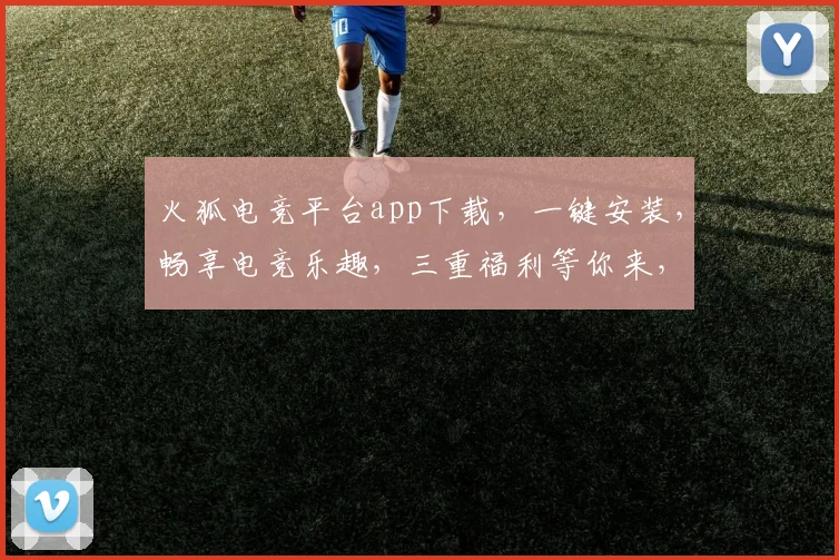 火狐电竞平台app下载，一键安装，畅享电竞乐趣，三重福利等你来，不容错过