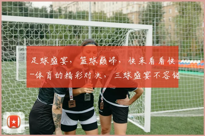 足球盛宴，篮球巅峰，快来看看快-体育的精彩对决，三球盛宴不容错过