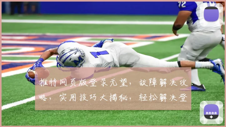 推特网页版登录无望，故障解决攻略，实用技巧大揭秘，轻松解决登录难题，三大要点必看