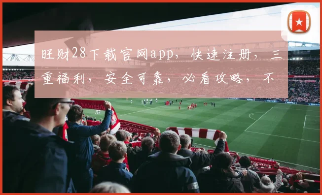 旺财28下载官网app，快速注册，三重福利，安全可靠，必看攻略，不容错过