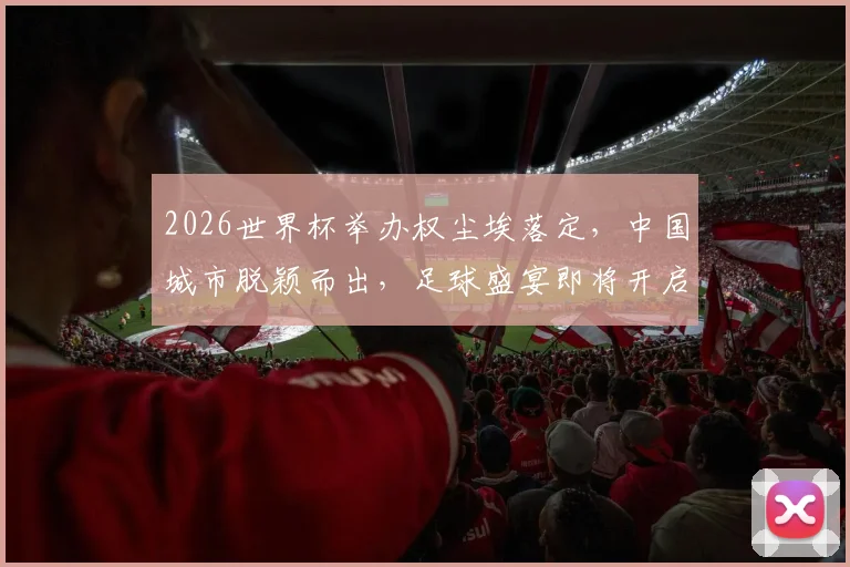 2026世界杯举办权尘埃落定，中国城市脱颖而出，足球盛宴即将开启