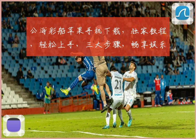 公海彩船苹果手机下载，独家教程，轻松上手，三大步骤，畅享娱乐盛宴，不容错过