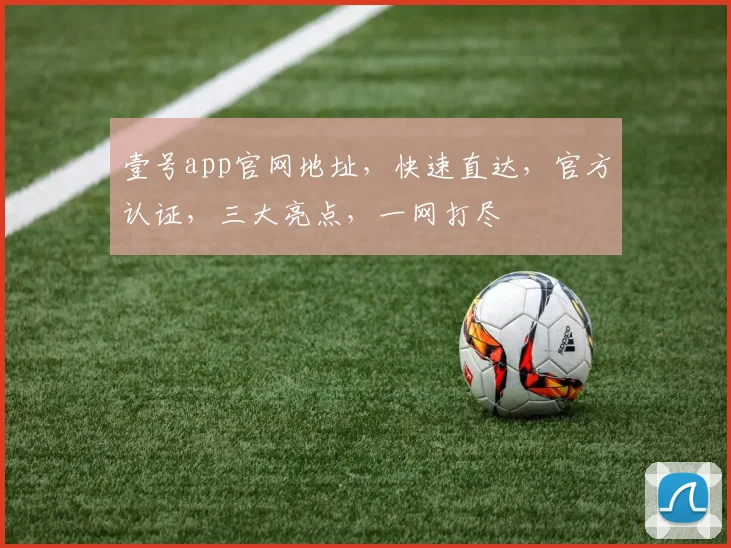 壹号app官网地址，快速直达，官方认证，三大亮点，一网打尽