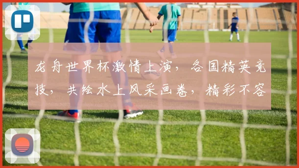 龙舟世界杯激情上演，各国精英竞技，共绘水上风采画卷，精彩不容错过