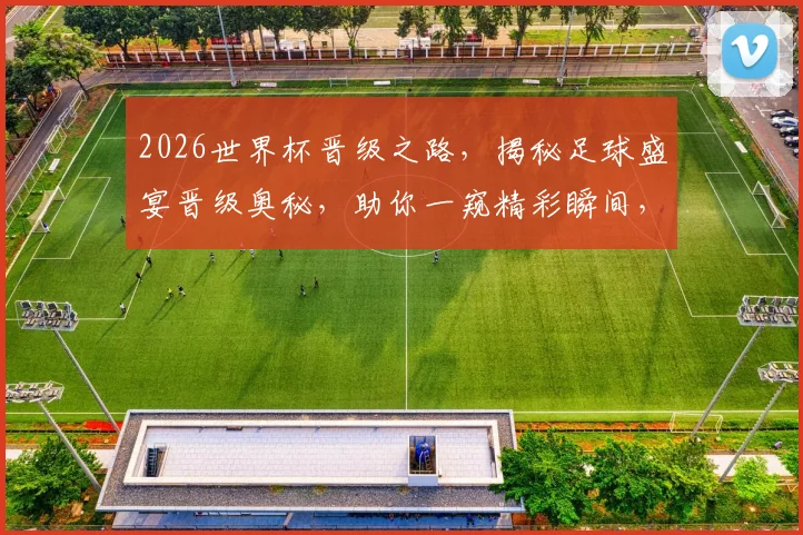 2026世界杯晋级之路，揭秘足球盛宴晋级奥秘，助你一窥精彩瞬间，不容错过
