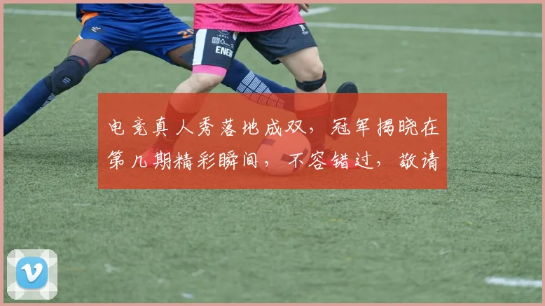 电竞真人秀落地成双，冠军揭晓在第几期精彩瞬间，不容错过，敬请关注