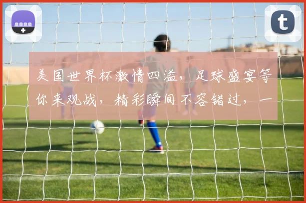 美国世界杯激情四溢，足球盛宴等你来观战，精彩瞬间不容错过，一触即发