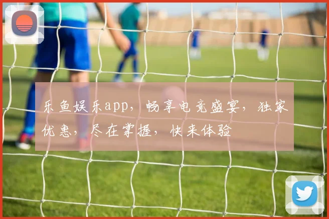 乐鱼娱乐app，畅享电竞盛宴，独家优惠，尽在掌握，快来体验