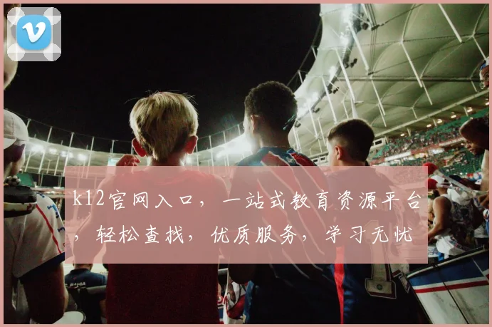 k12官网入口，一站式教育资源平台，轻松查找，优质服务，学习无忧，三步直达